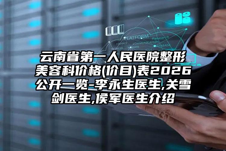 云南省第一人民医院整形美容科价格(价目)表2026公开一览-李永生医生,关雪剑医生,侯军医生介绍