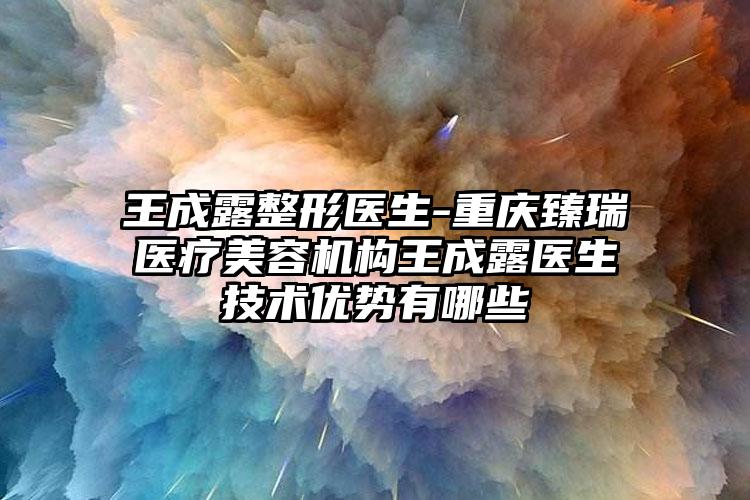 王成露整形医生-重庆臻瑞医疗美容机构王成露医生技术优势有哪些