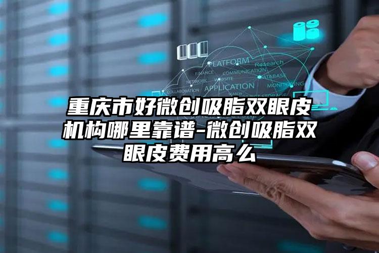 重庆市好微创吸脂双眼皮机构哪里靠谱-微创吸脂双眼皮费用高么