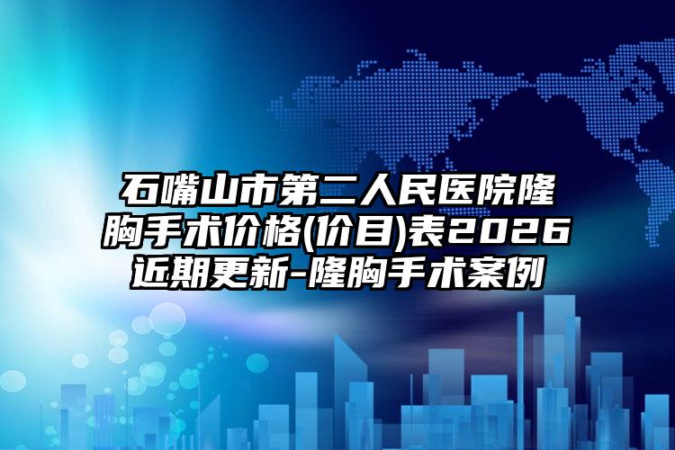 石嘴山市第二人民医院隆胸手术价格(价目)表2026近期更新-隆胸手术案例