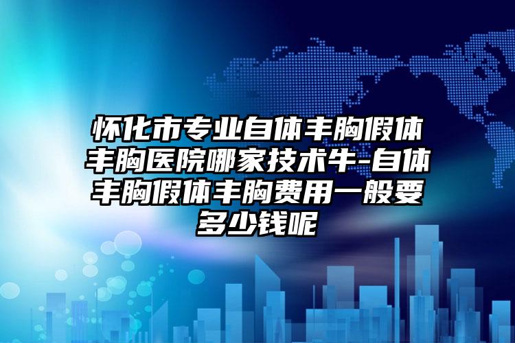 怀化市专业自体丰胸假体丰胸医院哪家技术牛-自体丰胸假体丰胸费用一般要多少钱呢