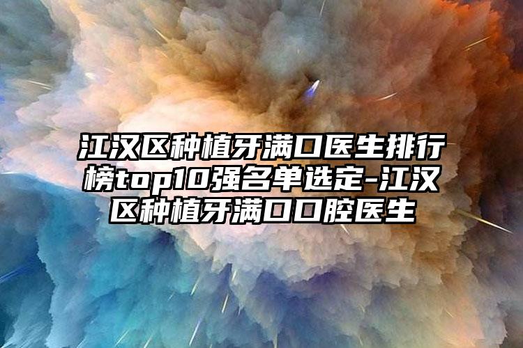 江汉区种植牙满口医生排行榜top10强名单选定-江汉区种植牙满口口腔医生