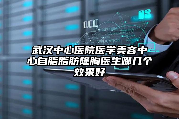 武汉中心医院医学美容中心自脂脂肪隆胸医生哪几个效果好