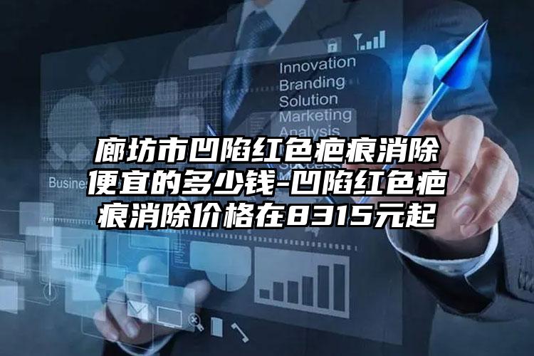 廊坊市凹陷红色疤痕消除便宜的多少钱-凹陷红色疤痕消除价格在8315元起