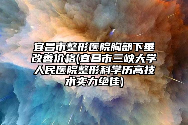 宜昌市整形医院胸部下垂改善价格(宜昌市三峡大学人民医院整形科学历高技术实力绝佳)