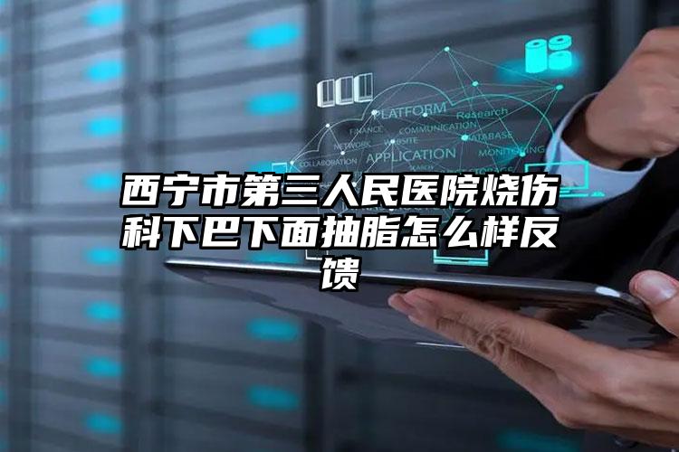 西宁市第三人民医院烧伤科下巴下面抽脂怎么样反馈