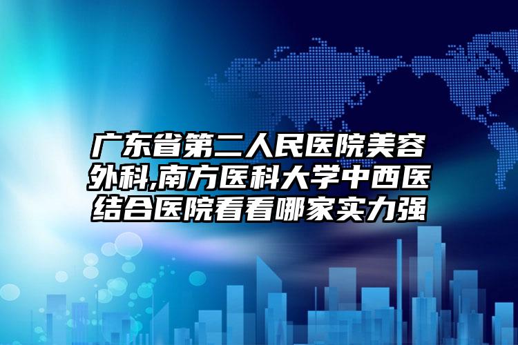 广东省第二人民医院美容外科,南方医科大学中西医结合医院看看哪家实力强
