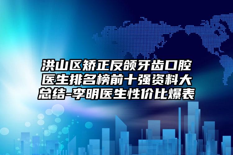 洪山区矫正反颌牙齿口腔医生排名榜前十强资料大总结-李明医生性价比爆表