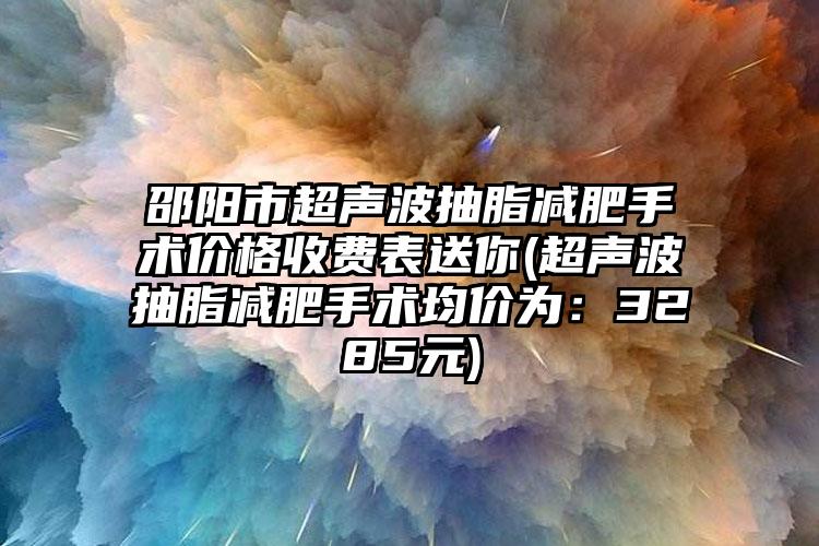 邵阳市超声波抽脂减肥手术价格收费表送你(超声波抽脂减肥手术均价为：3285元)