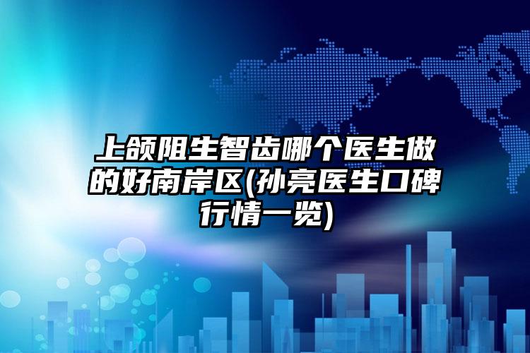 上颌阻生智齿哪个医生做的好南岸区(孙亮医生口碑行情一览)