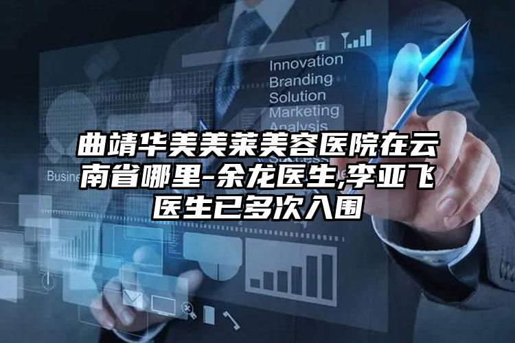 曲靖华美美莱美容医院在云南省哪里-余龙医生,李亚飞医生已多次入围