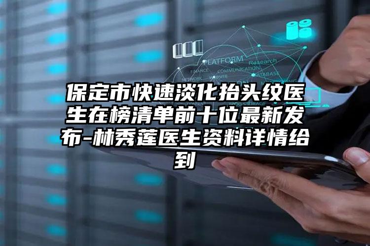 保定市快速淡化抬头纹医生在榜清单前十位最新发布-林秀莲医生资料详情给到