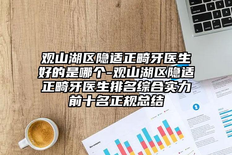 观山湖区隐适正畸牙医生好的是哪个-观山湖区隐适正畸牙医生排名综合实力前十名正规总结