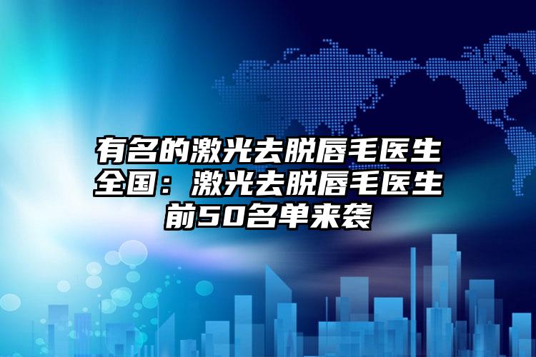有名的激光去脱唇毛医生全国:激光去脱唇毛医生前50名单来袭