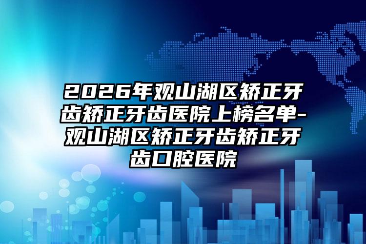 2026年观山湖区矫正牙齿矫正牙齿医院上榜名单-观山湖区矫正牙齿矫正牙齿口腔医院