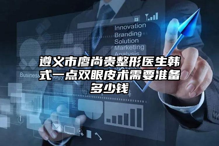 遵义市廖尚贵整形医生韩式一点双眼皮术需要准备多少钱