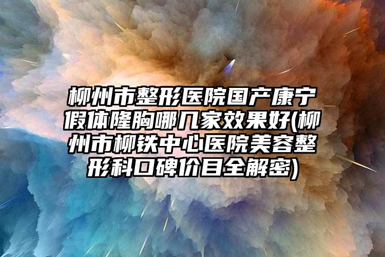柳州市整形医院国产康宁假体隆胸哪几家效果好(柳州市柳铁中心医院美容整形科口碑价目全解密)