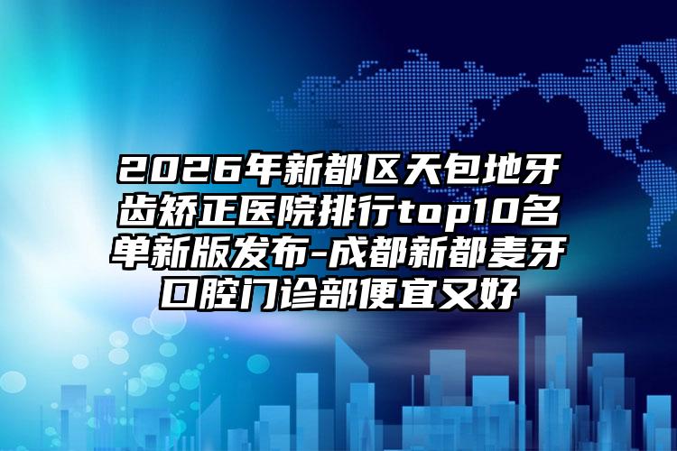 2026年新都区天包地牙齿矫正医院排行top10名单新版发布-成都新都麦牙口腔门诊部便宜又好