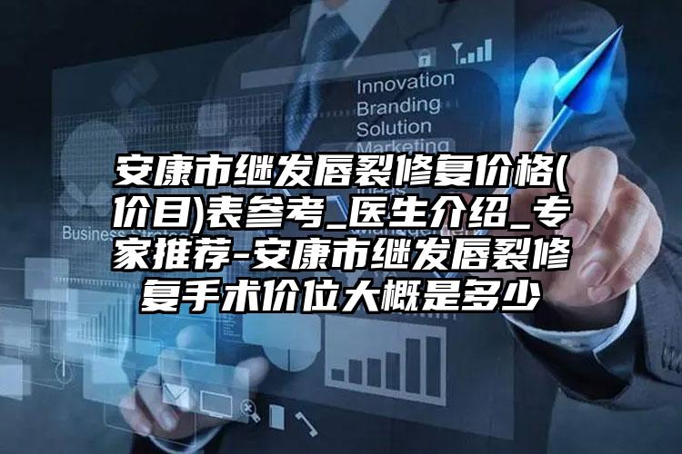 安康市继发唇裂修复价格(价目)表参考_医生介绍_专家推荐-安康市继发唇裂修复手术价位大概是多少