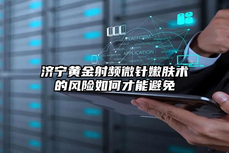 济宁黄金射频微针嫩肤术的风险如何才能避免