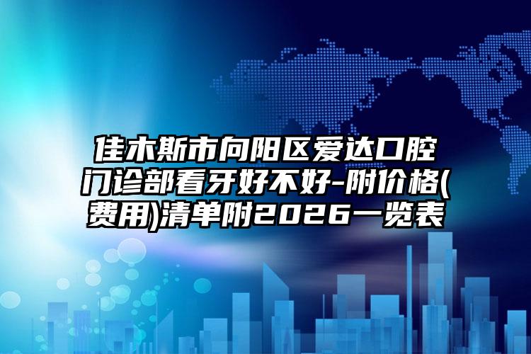 佳木斯市向阳区爱达口腔门诊部看牙好不好-附价格(费用)清单附2026一览表