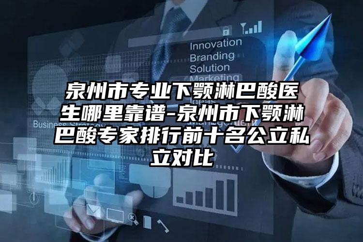 泉州市专业下颚淋巴酸医生哪里靠谱-泉州市下颚淋巴酸专家排行前十名公立私立对比