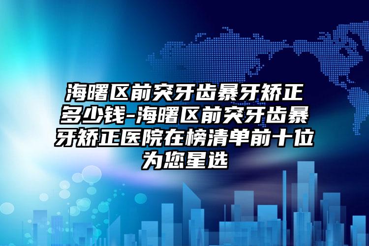 海曙区前突牙齿暴牙矫正多少钱-海曙区前突牙齿暴牙矫正医院在榜清单前十位为您星选