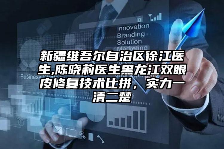 新疆维吾尔自治区徐江医生,陈晓莉医生黑龙江双眼皮修复技术比拼，实力一清二楚