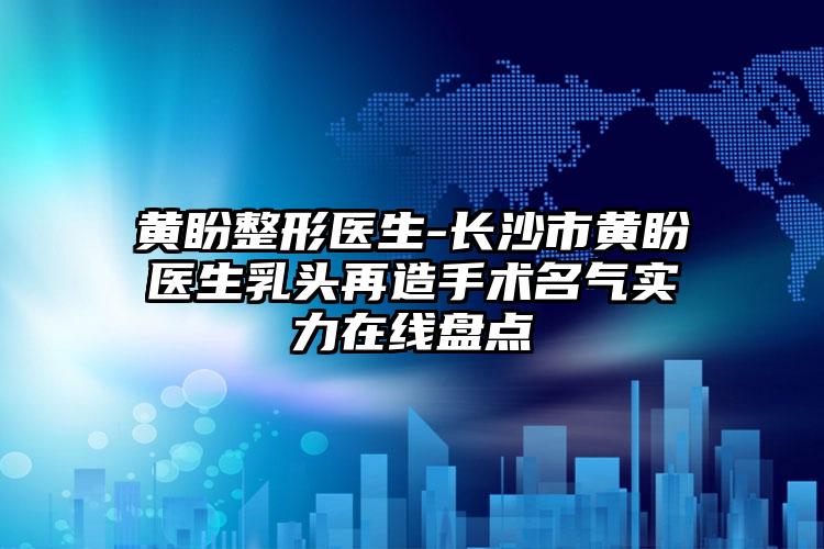 黄盼整形医生-长沙市黄盼医生乳头再造手术名气实力在线盘点