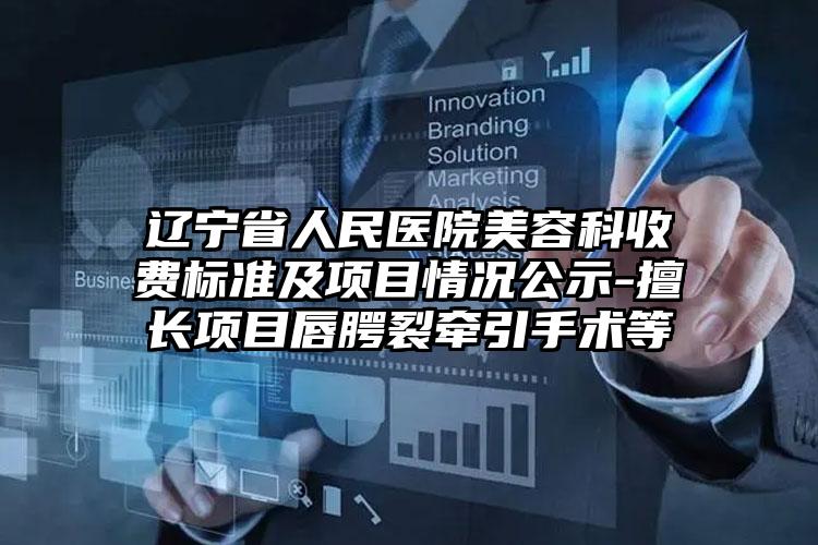 辽宁省人民医院美容科收费标准及项目情况公示-擅长项目唇腭裂牵引手术等