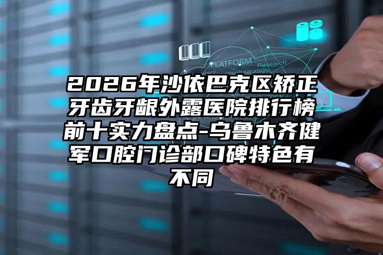 2026年沙依巴克区矫正牙齿牙龈外露医院排行榜前十实力盘点-乌鲁木齐健军口腔门诊部口碑特色有不同