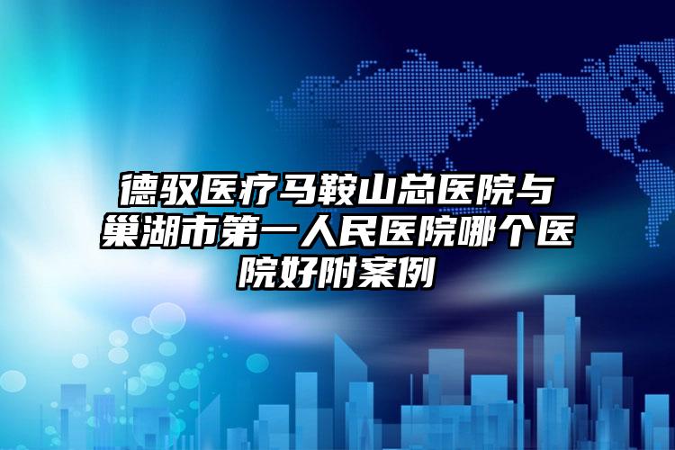 德驭医疗马鞍山总医院与巢湖市第一人民医院哪个医院好附案例