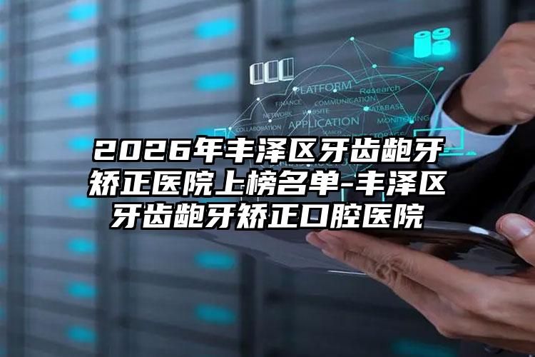 2026年丰泽区牙齿龅牙矫正医院上榜名单-丰泽区牙齿龅牙矫正口腔医院