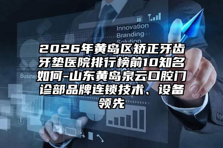 2026年黄岛区矫正牙齿牙垫医院排行榜前10知名如何-山东黄岛泉云口腔门诊部品牌连锁技术、设备领先