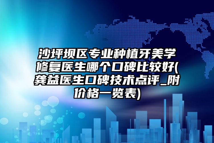 沙坪坝区专业种植牙美学修复医生哪个口碑比较好(龚益医生口碑技术点评_附价格一览表)