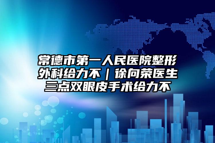 常德市第一人民医院整形外科给力不｜徐向荣医生三点双眼皮手术给力不