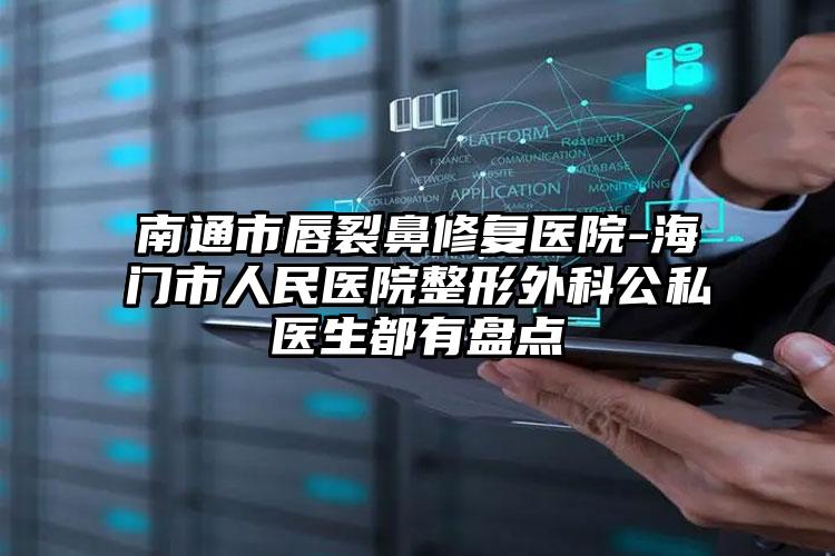 南通市唇裂鼻修复医院-海门市人民医院整形外科公私医生都有盘点