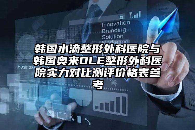 韩国水滴整形外科医院与韩国奥来OLE整形外科医院实力对比测评价格表参考