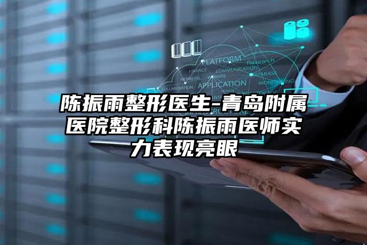 陈振雨整形医生-青岛附属医院整形科陈振雨医师实力表现亮眼