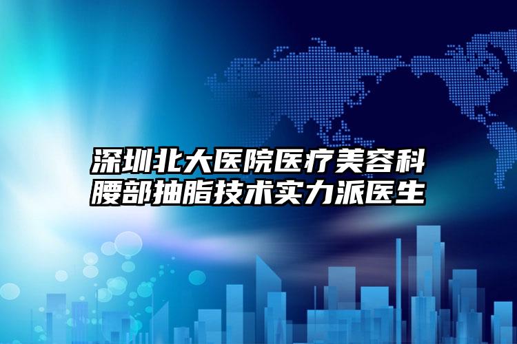 深圳北大医院医疗美容科腰部抽脂技术实力派医生