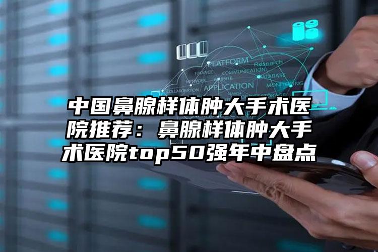 中国鼻腺样体肿大手术医院推荐：鼻腺样体肿大手术医院top50强年中盘点