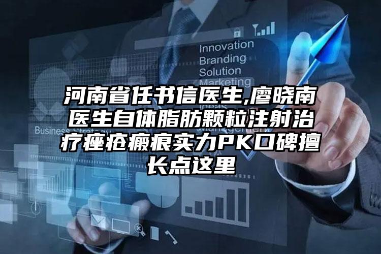 河南省任书信医生,廖晓南医生自体脂肪颗粒注射治疗痤疮瘢痕实力PK口碑擅长点这里