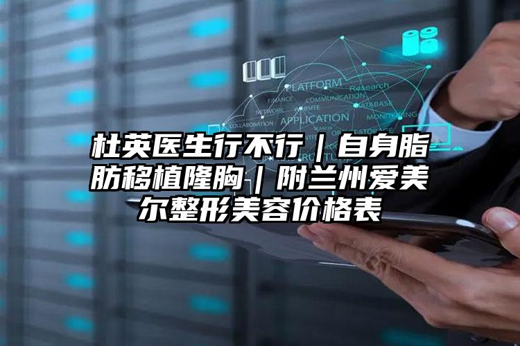 杜英医生行不行|自身脂肪移植隆胸|附兰州爱美尔整形美容价格表