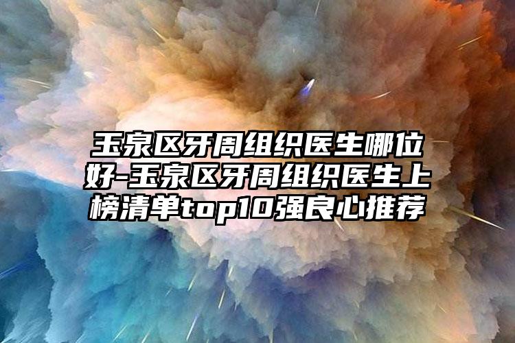 玉泉区牙周组织医生哪位好-玉泉区牙周组织医生上榜清单top10强良心推荐