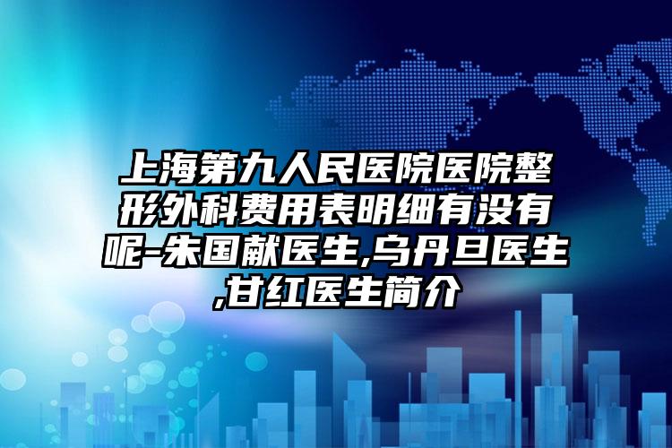 上海第九人民医院医院整形外科费用表明细有没有呢-朱国献医生,乌丹旦医生,甘红医生简介