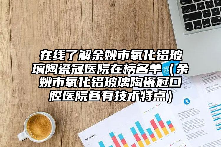 在线了解余姚市氧化铝玻璃陶瓷冠医院在榜名单(余姚市氧化铝玻璃陶瓷冠口腔医院各有技术特点)