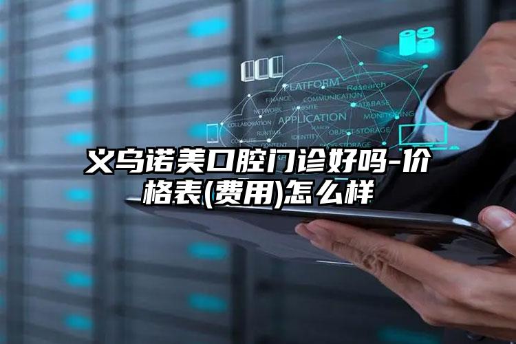 义乌诺美口腔门诊好吗-价格表(费用)怎么样