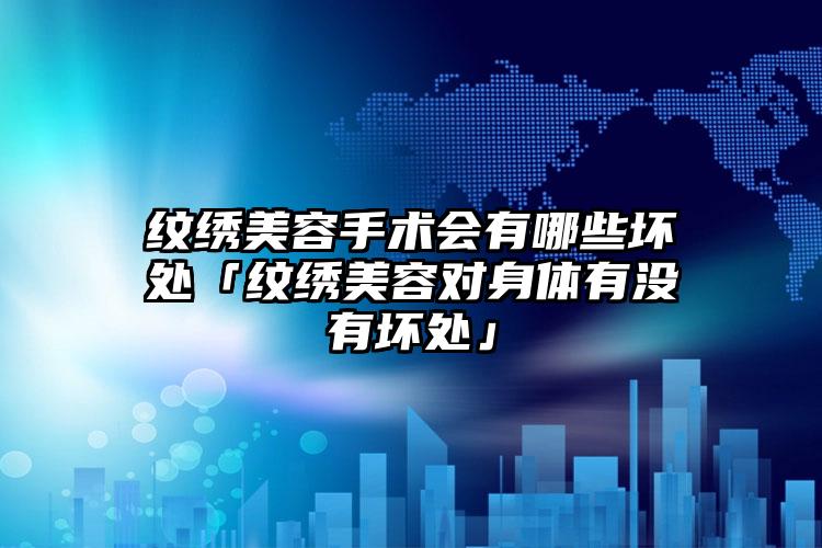 纹绣美容手术会有哪些坏处「纹绣美容对身体有没有坏处」