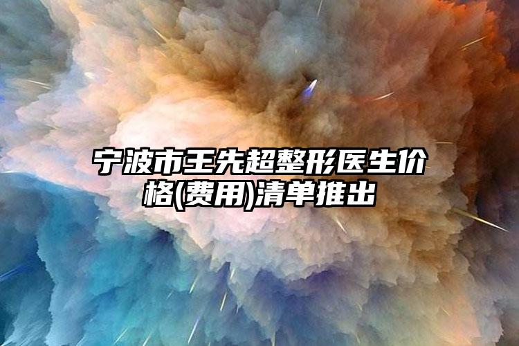 宁波市王先超整形医生价格(费用)清单推出