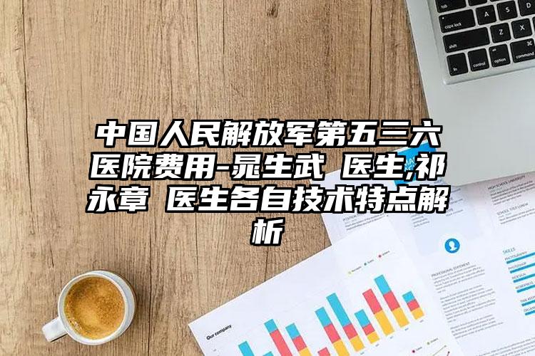 中国人民解放军第五三六医院费用-晁生武‌医生,祁永章‌医生各自技术特点解析